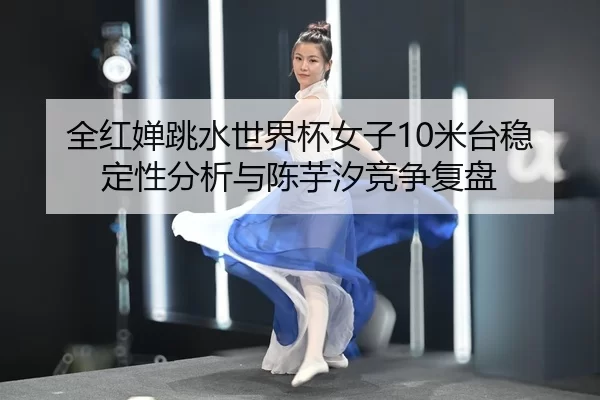 全红婵跳水世界杯女子10米台稳定性分析与陈芋汐竞争复盘