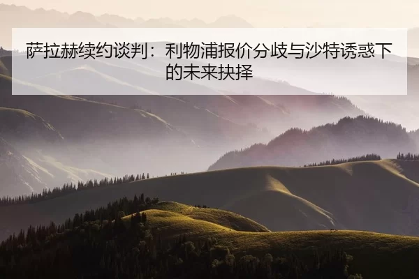 萨拉赫续约谈判：利物浦报价分歧与沙特诱惑下的未来抉择