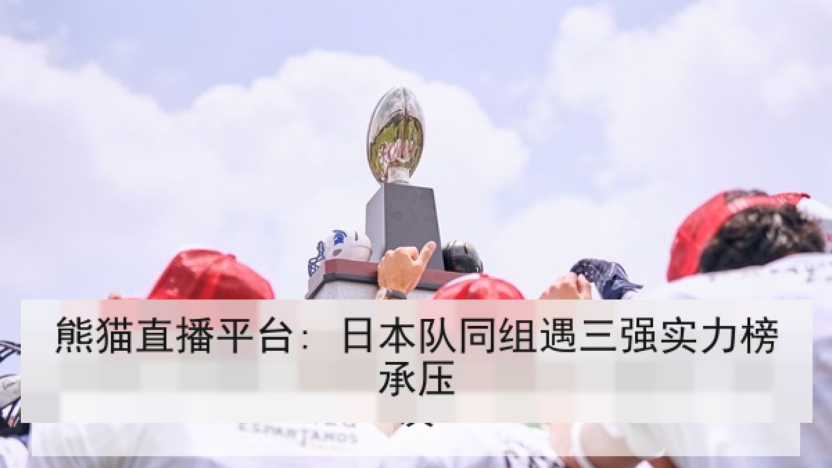 熊猫直播平台: 日本队同组遇三强实力榜承压