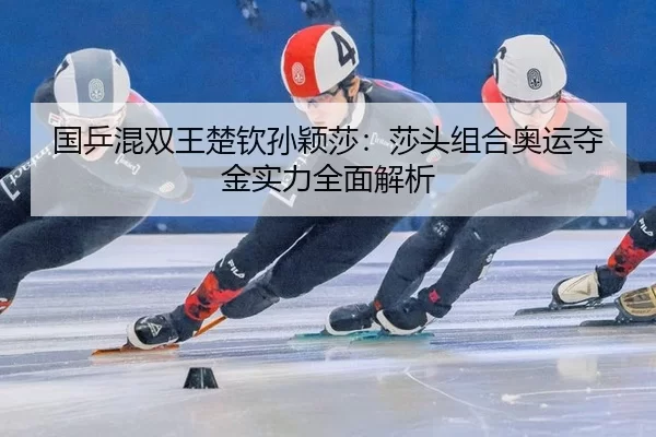 国乒混双王楚钦孙颖莎：莎头组合奥运夺金实力全面解析