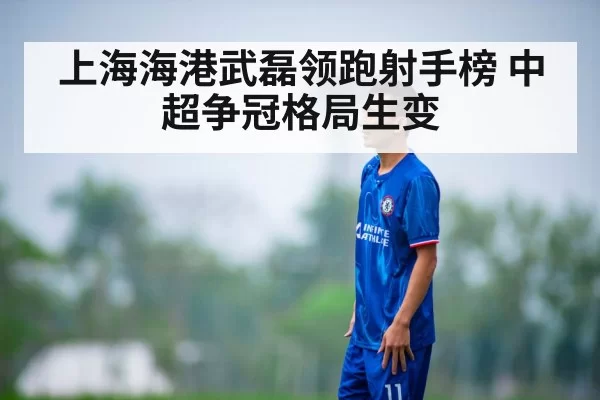上海海港武磊领跑射手榜 中超争冠格局生变