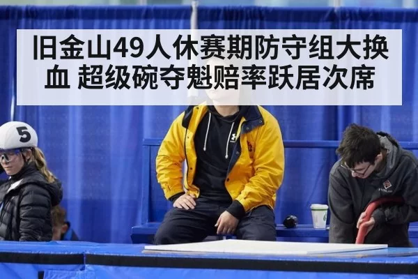 旧金山49人休赛期防守组大换血 超级碗夺魁赔率跃居次席