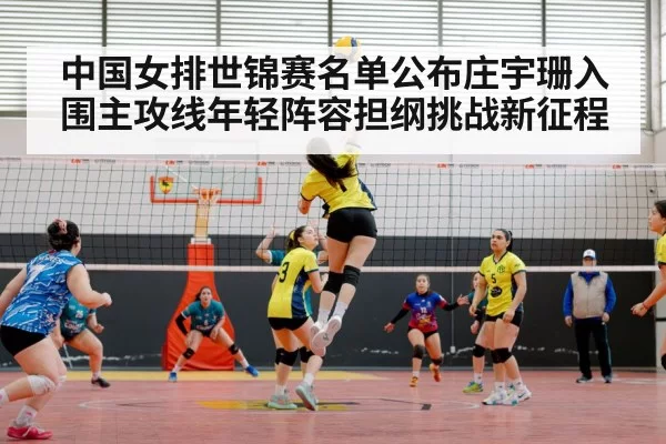 中国女排世锦赛名单公布庄宇珊入围主攻线年轻阵容担纲挑战新征程