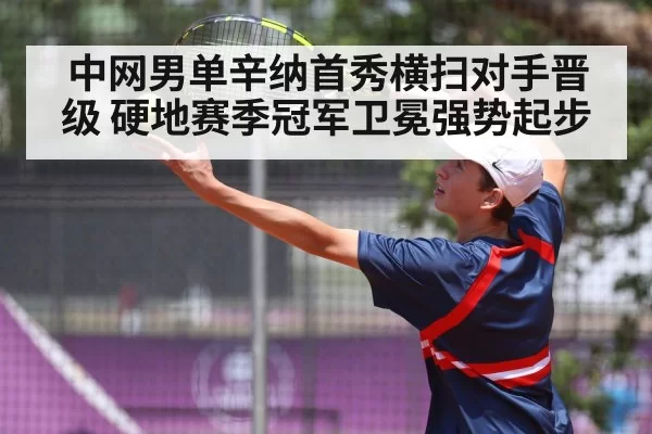 中网男单辛纳首秀横扫对手晋级 硬地赛季冠军卫冕强势起步