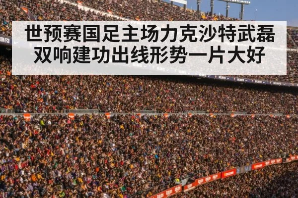 世预赛国足主场力克沙特武磊双响建功出线形势一片大好