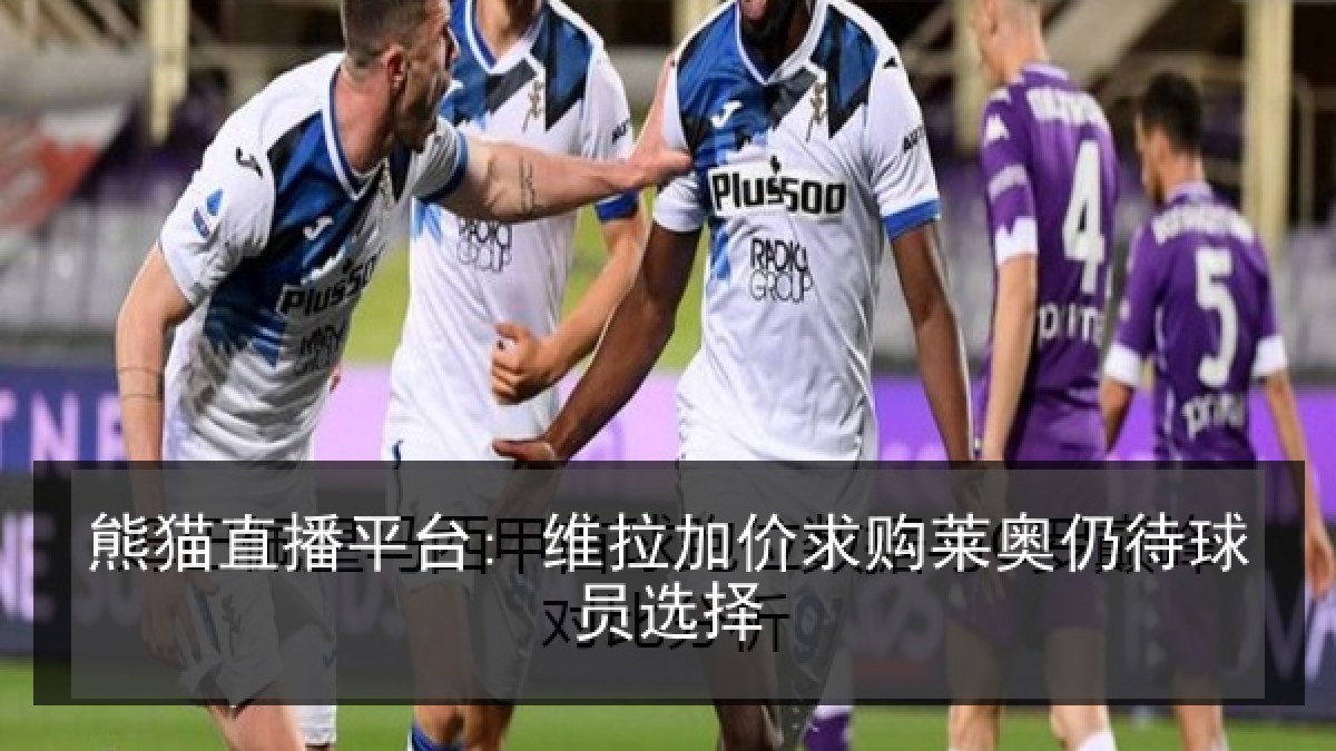 熊猫直播平台: 维拉加价求购莱奥仍待球员选择