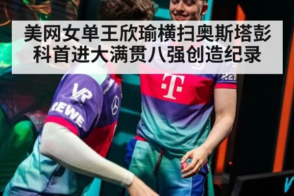 美网女单王欣瑜横扫奥斯塔彭科首进大满贯八强创造纪录