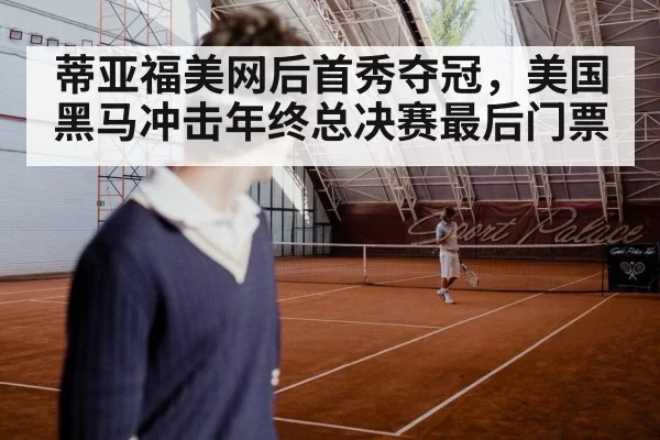 蒂亚福美网后首秀夺冠，美国黑马冲击年终总决赛最后门票